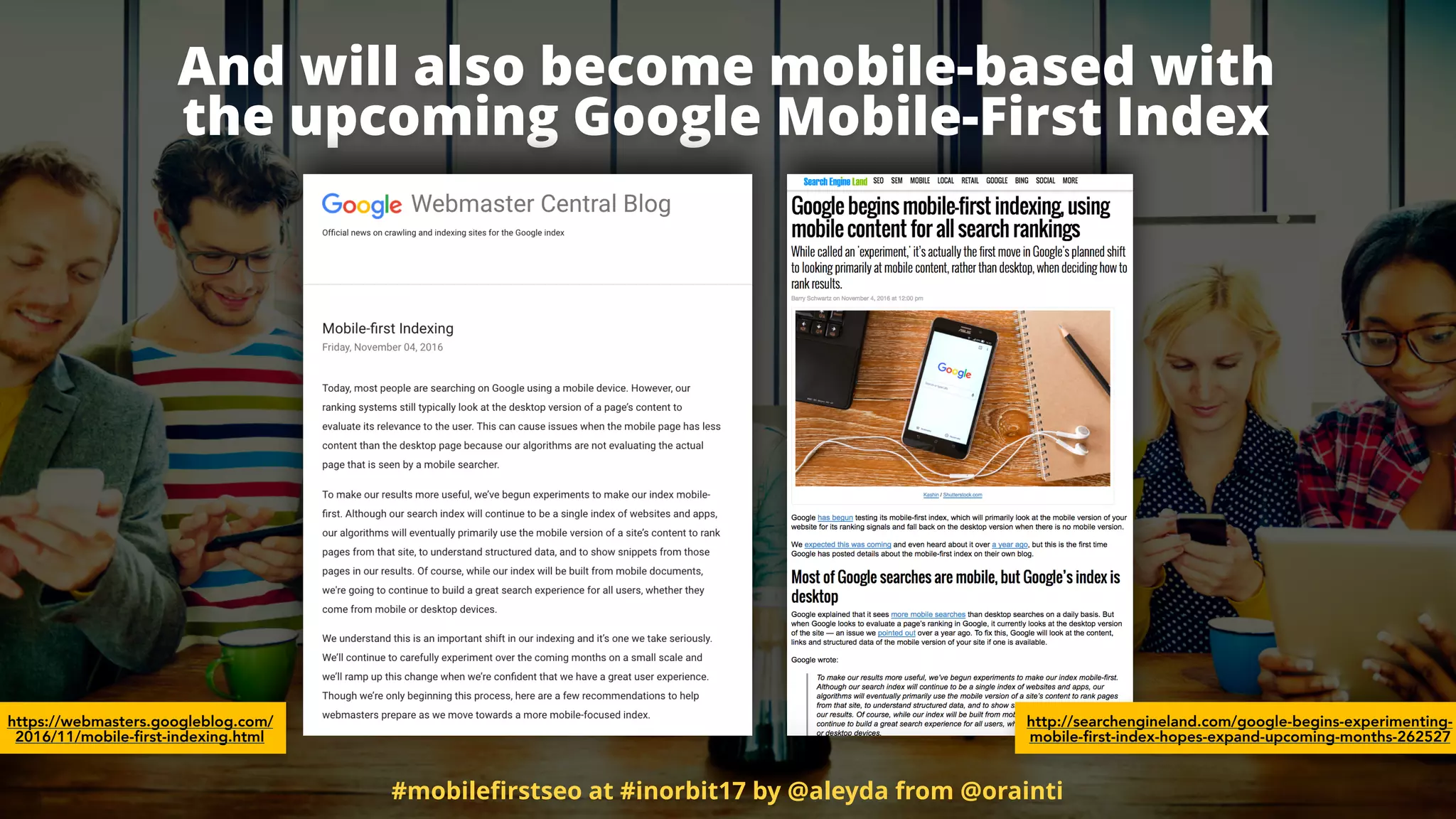 And will also become mobile-based with  
the upcoming Google Mobile-First Index
https://webmasters.googleblog.com/
2016/11/mobile-first-indexing.html
http://searchengineland.com/google-begins-experimenting-
mobile-first-index-hopes-expand-upcoming-months-262527
#mobileﬁrstseo at #inorbit17 by @aleyda from @orainti
 