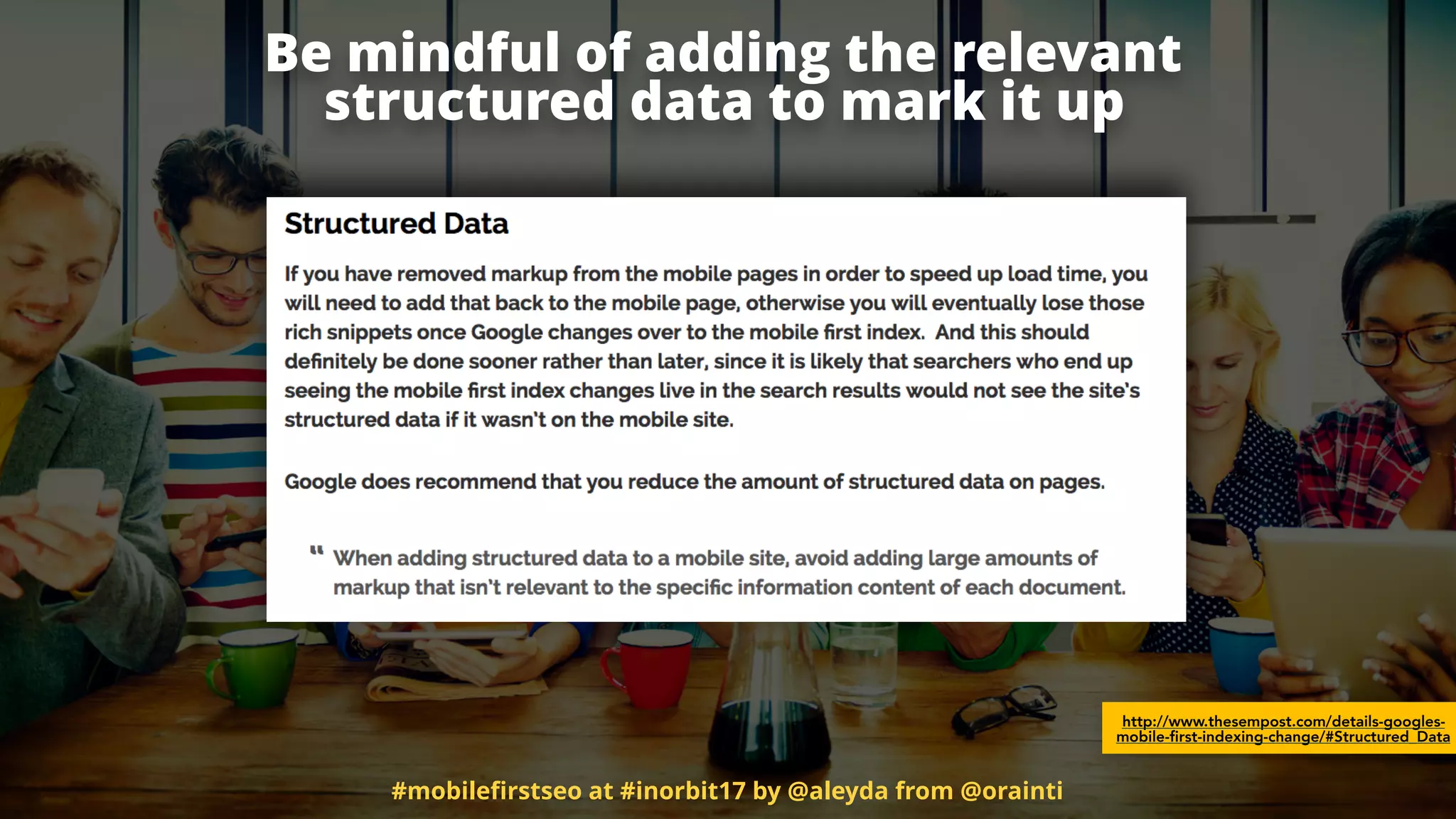 Be mindful of adding the relevant
structured data to mark it up
http://www.thesempost.com/details-googles-
mobile-first-indexing-change/#Structured_Data
#mobileﬁrstseo at #inorbit17 by @aleyda from @orainti
 