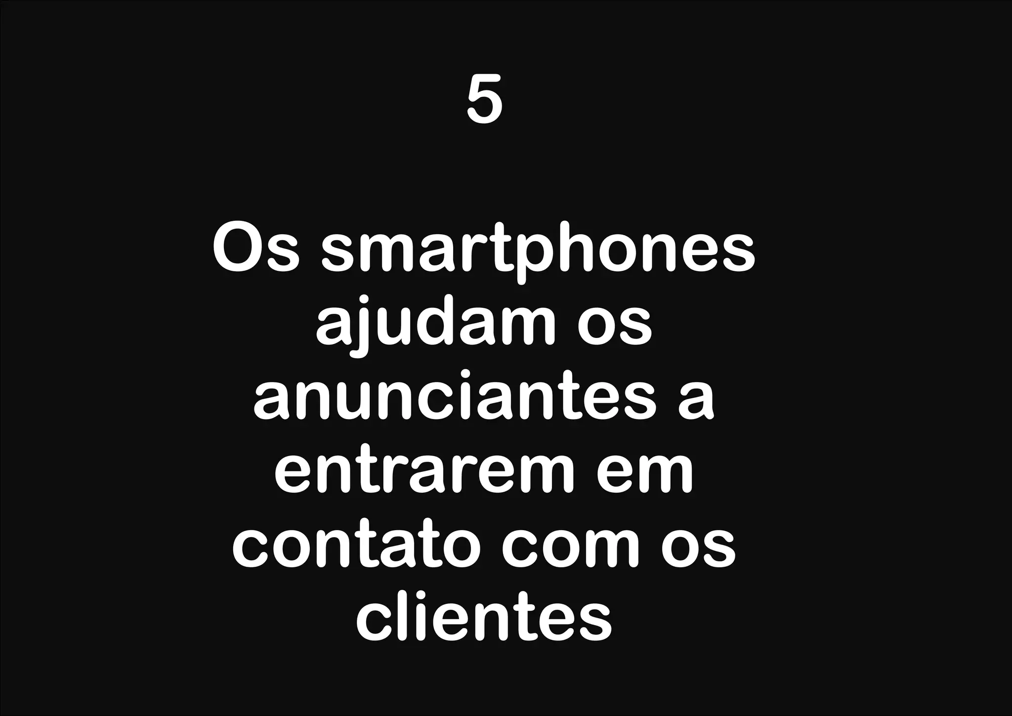 5

Os smartphones
   ajudam os
 anunciantes a
  entrarem em
contato com os
    clientes
 