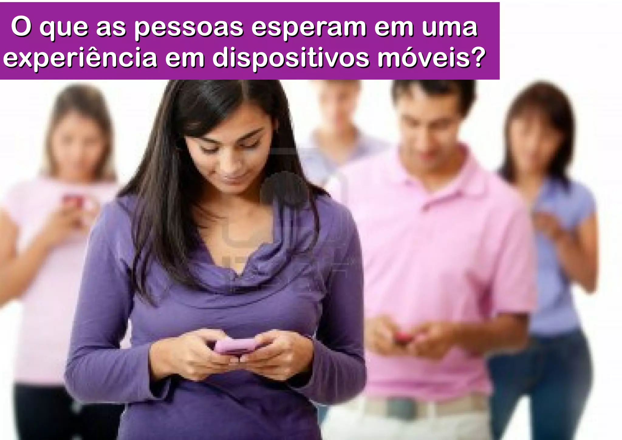 O que as pessoas esperam em uma
experiência em dispositivos móveis?
 
