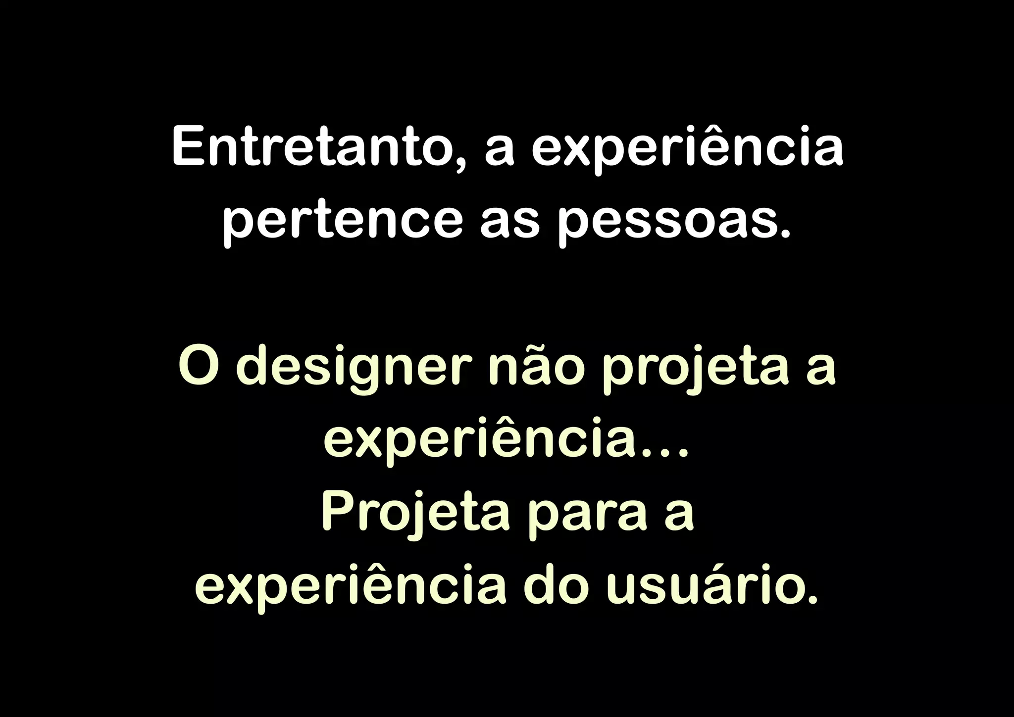 Entretanto, a experiência
 pertence as pessoas.

O designer não projeta a
     experiência…
     Projeta para a
experiência do usuário.
 