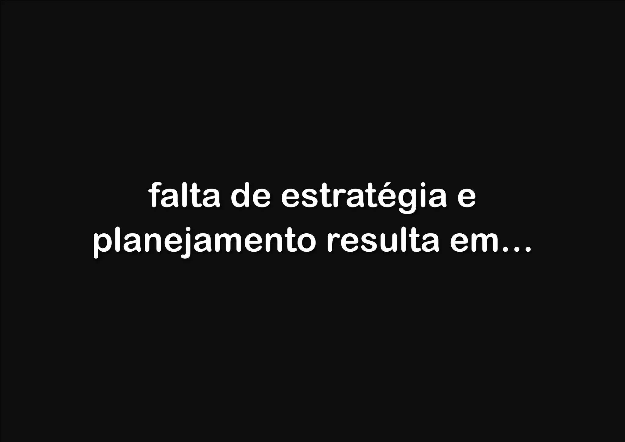 falta de estratégia e
planejamento resulta em…
 
