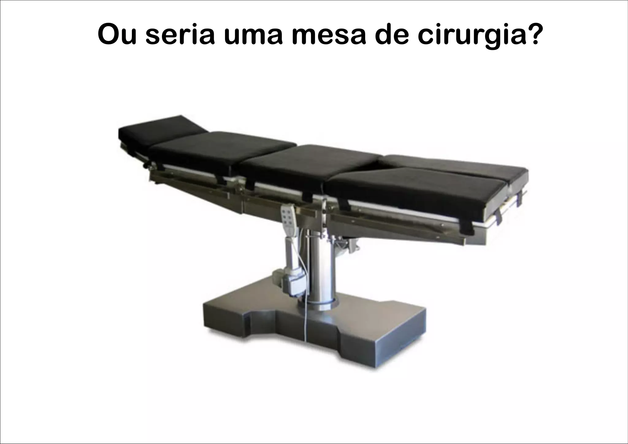 Ou seria uma mesa de cirurgia?
 