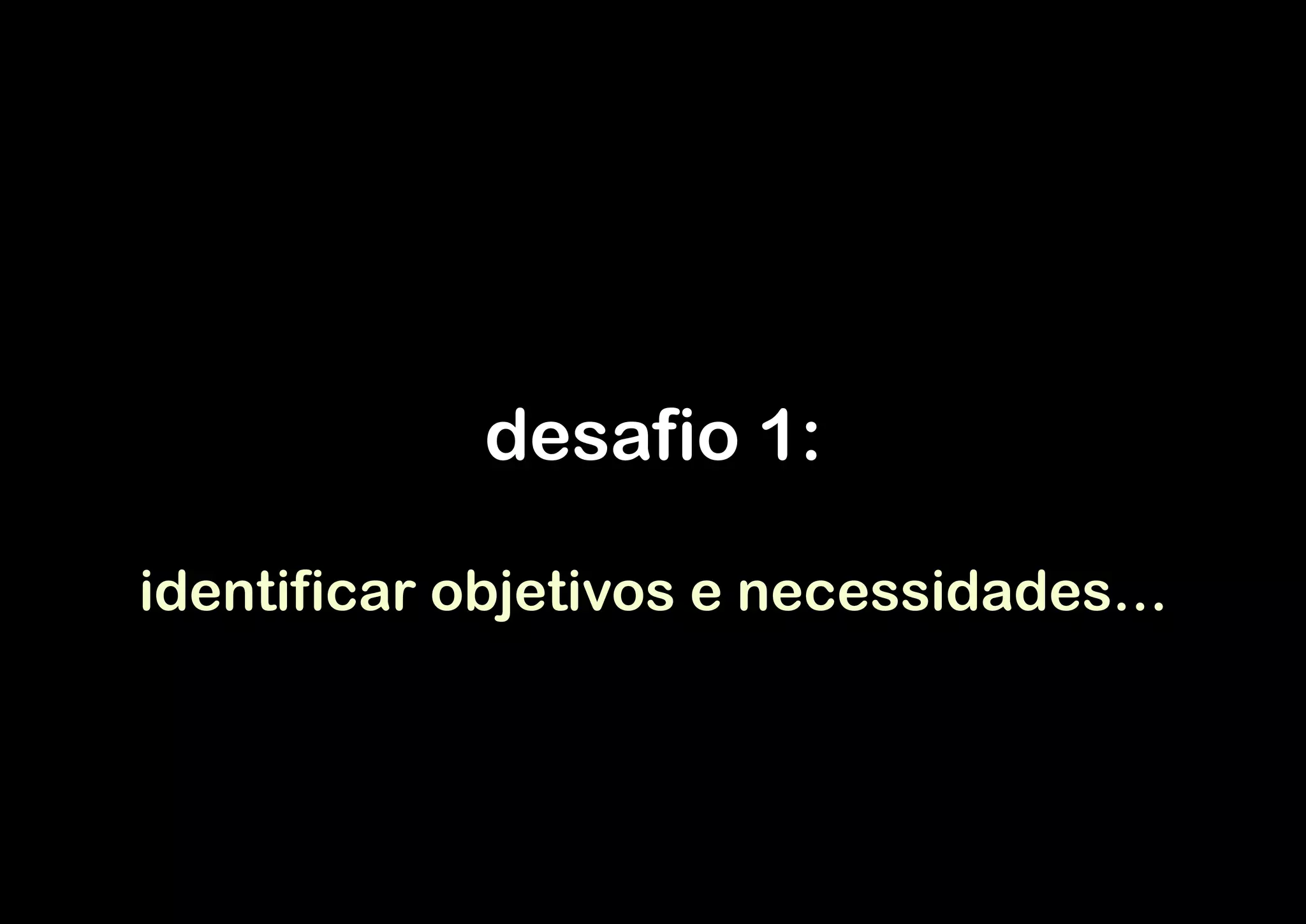 desafio 1:

identificar objetivos e necessidades…
 