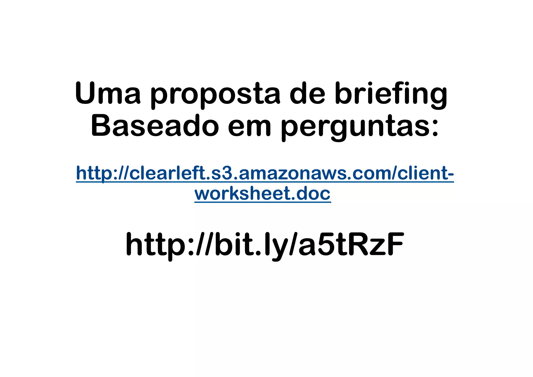 Uma proposta de briefing
 Baseado em perguntas:
http://clearleft.s3.amazonaws.com/client-
              worksheet.doc

     http://bit.ly/a5tRzF
 