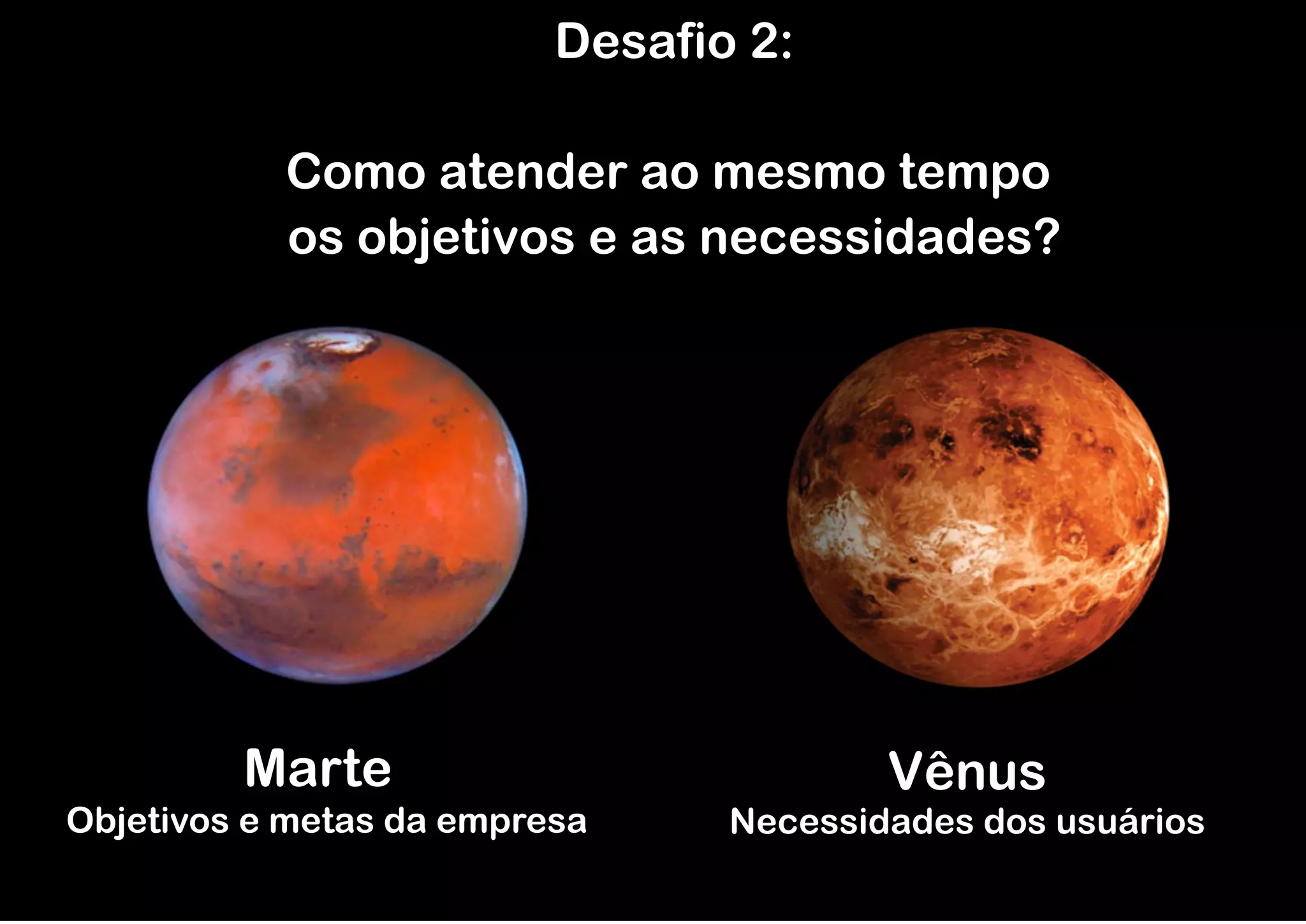Desafio 2:

           Como atender ao mesmo tempo
           os objetivos e as necessidades?




         Marte                           Vênus
Objetivos e metas da empresa     Necessidades dos usuários
 