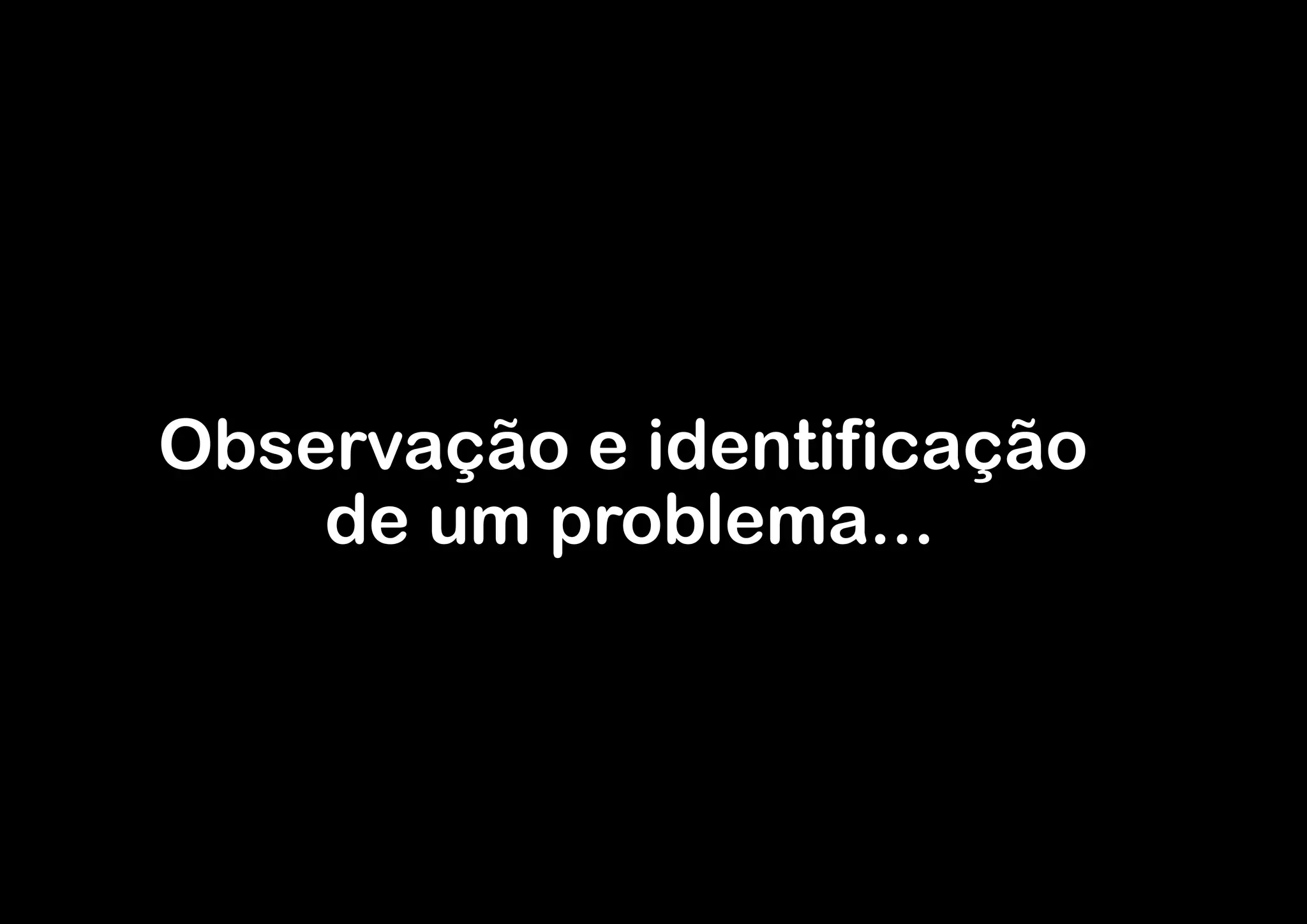 Observação e identificação
    de um problema...
 
