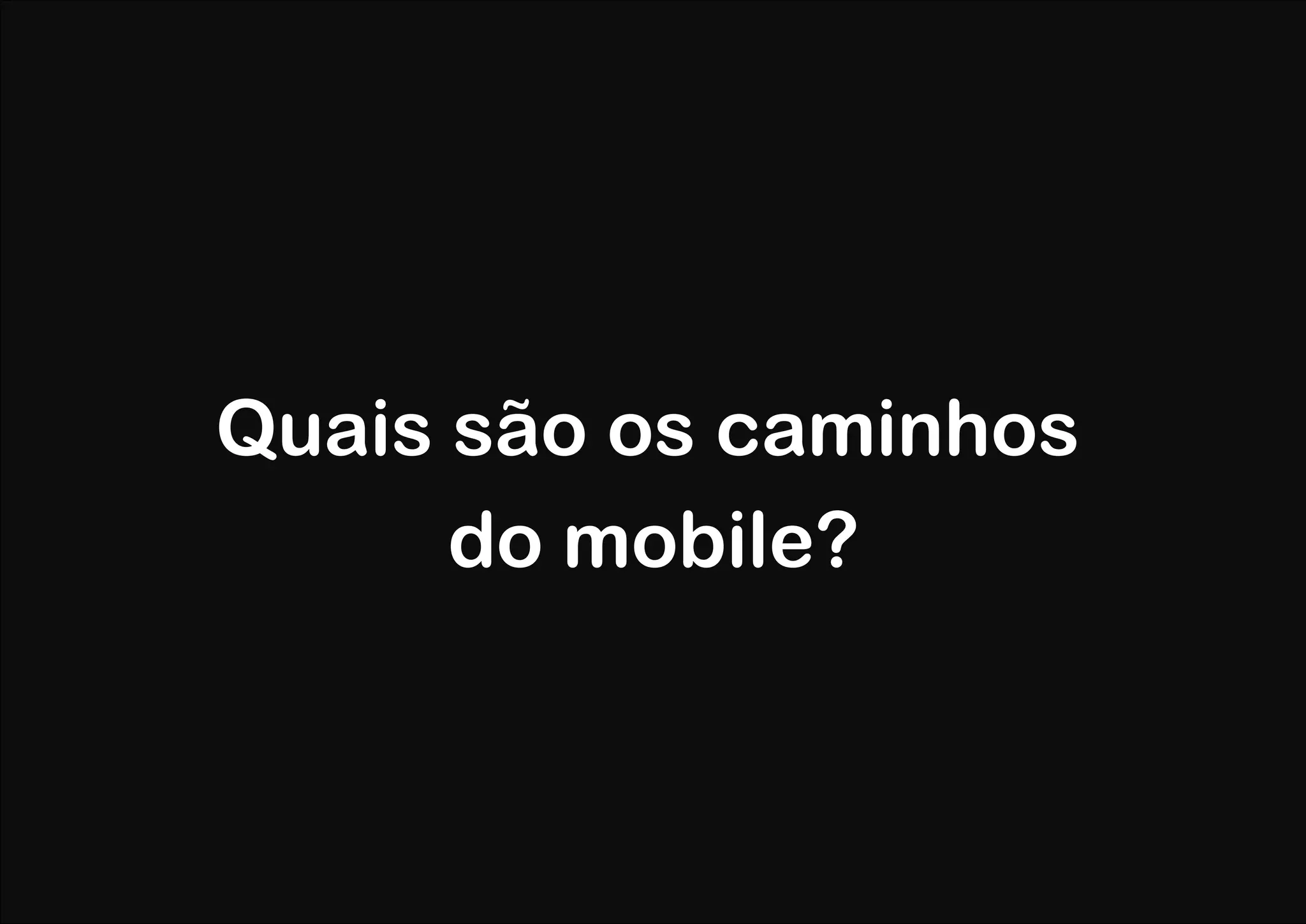 Quais são os caminhos
      do mobile?
 
