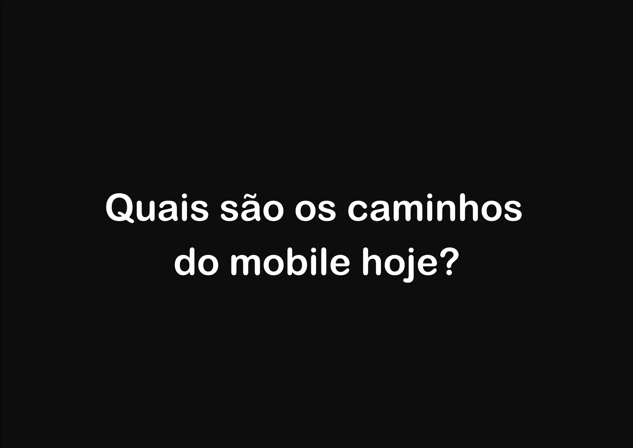 Quais são os caminhos
   do mobile hoje?
 
