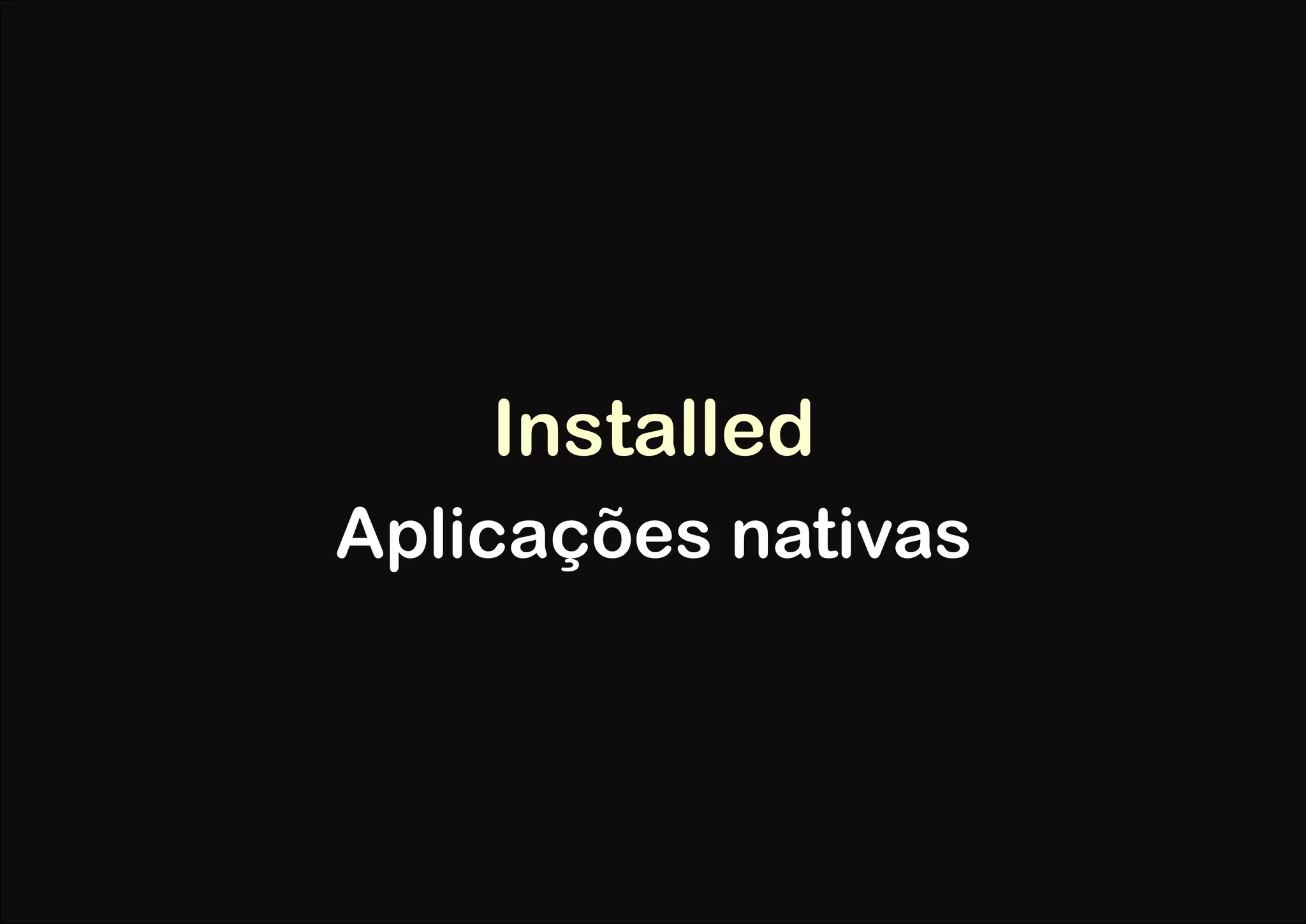 Installed
Aplicações nativas
 
