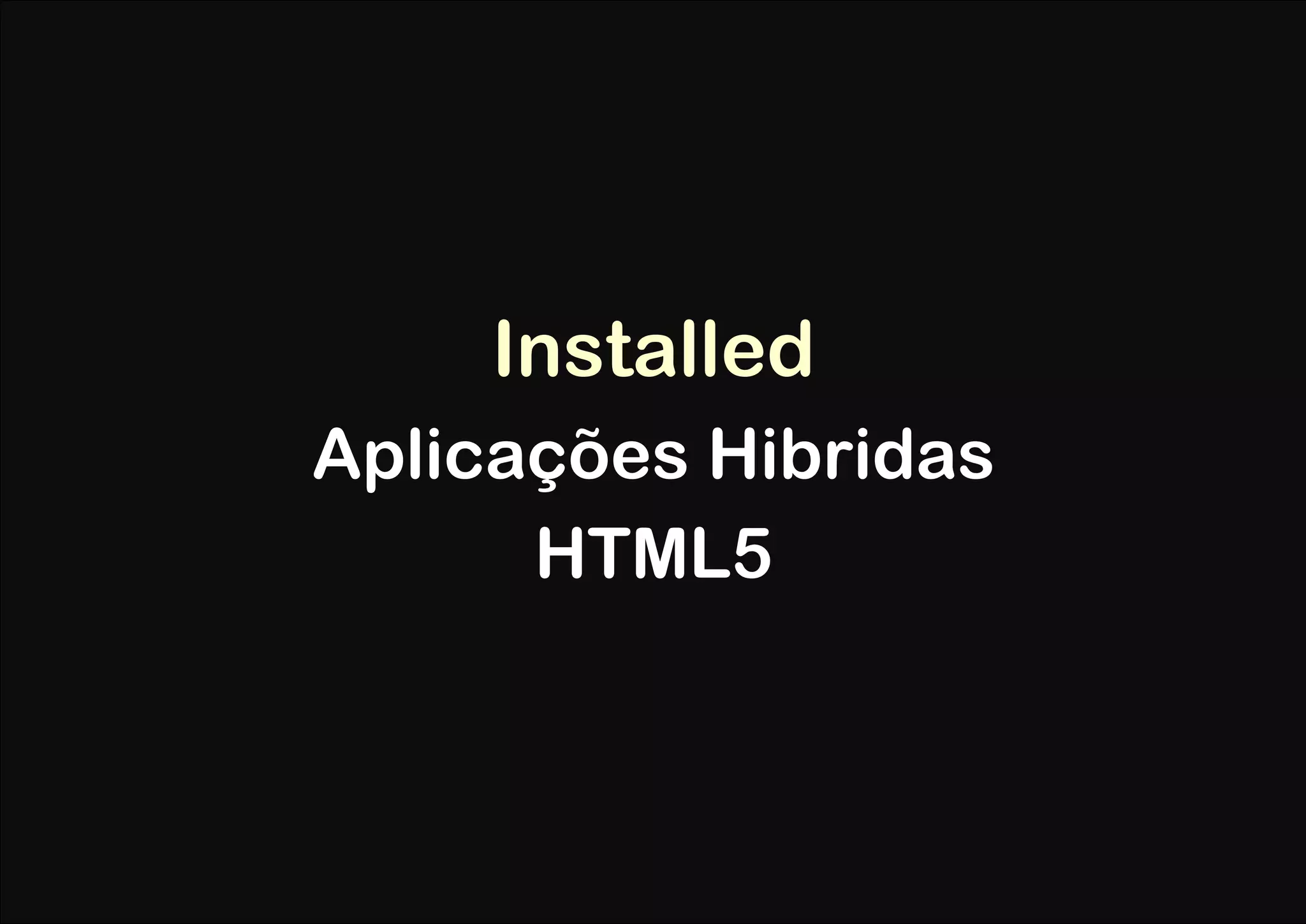 Installed
Aplicações Hibridas
      HTML5
 