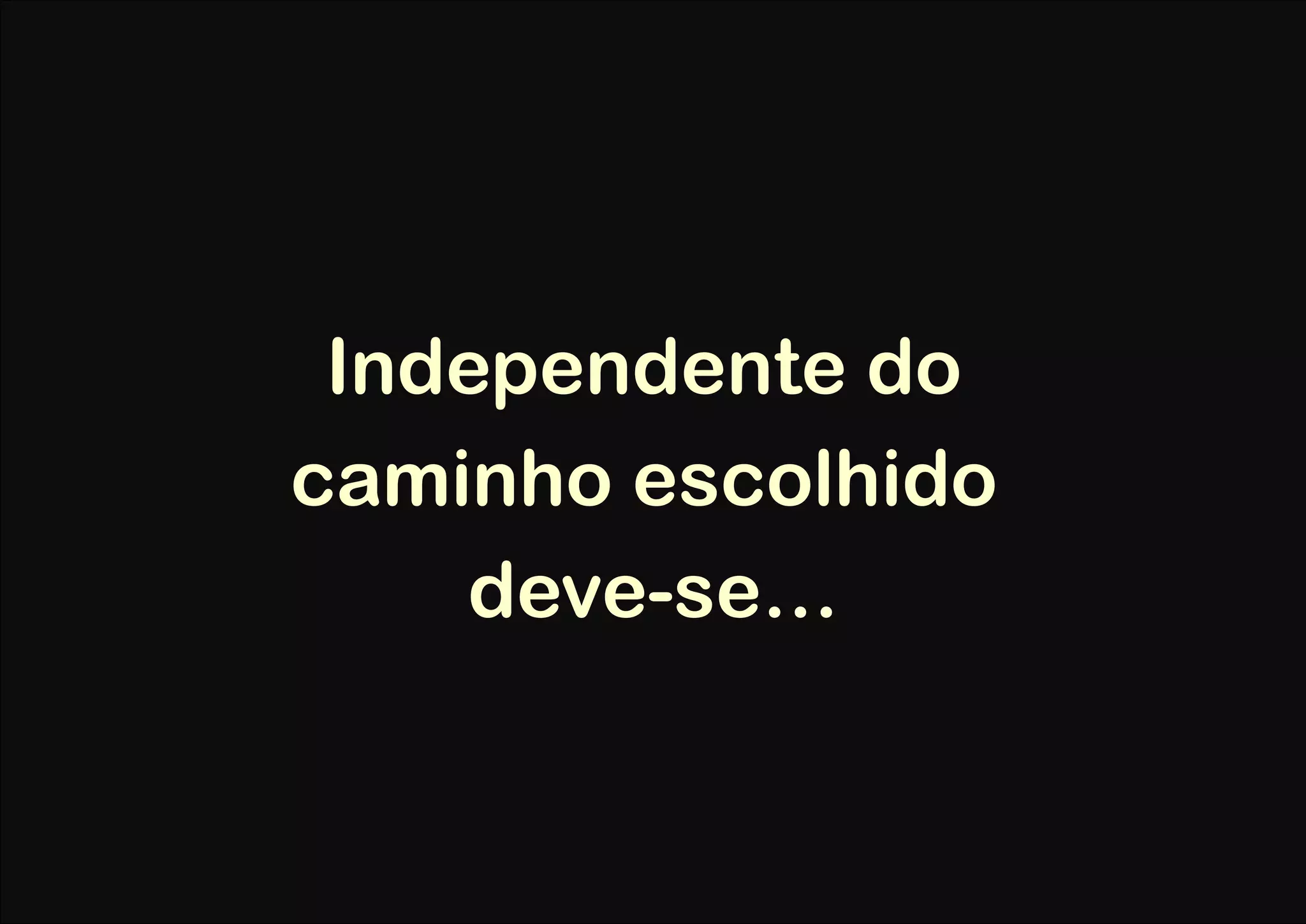 Independente do
caminho escolhido
    deve-se…
 