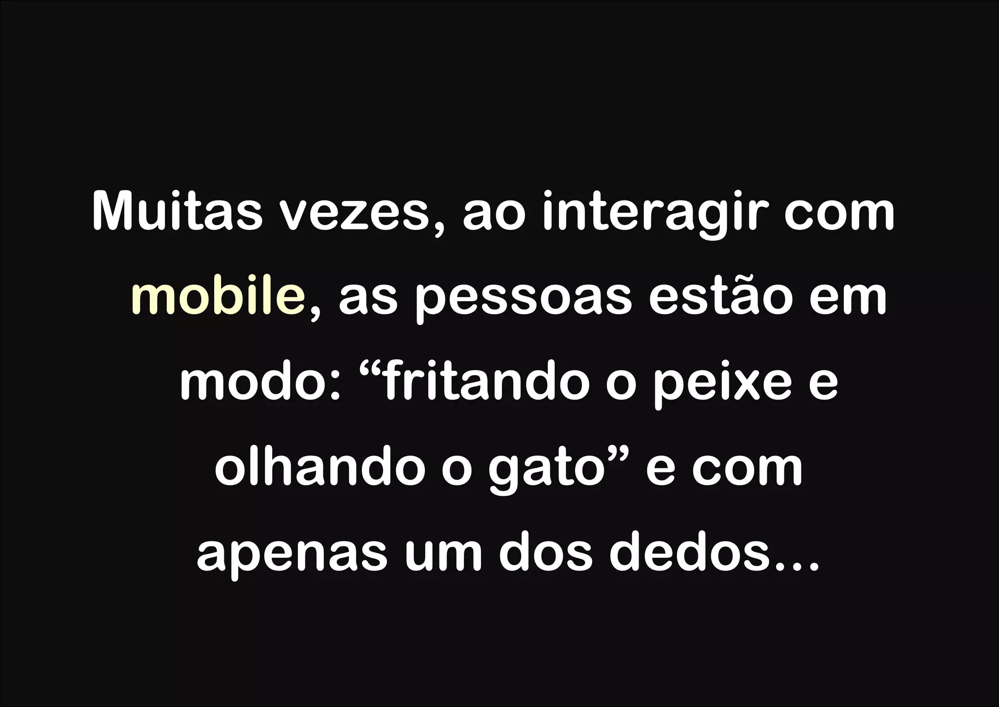 Muitas vezes, ao interagir com
 mobile, as pessoas estão em
   modo: “fritando o peixe e
    olhando o gato” e com
   apenas um dos dedos...
 