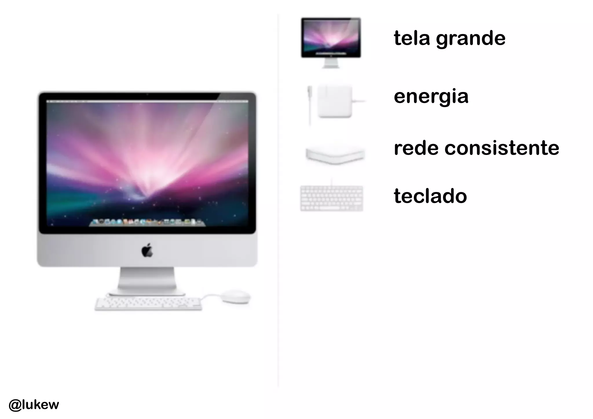 tela grande

         energia

         rede consistente

         teclado




@lukew
 