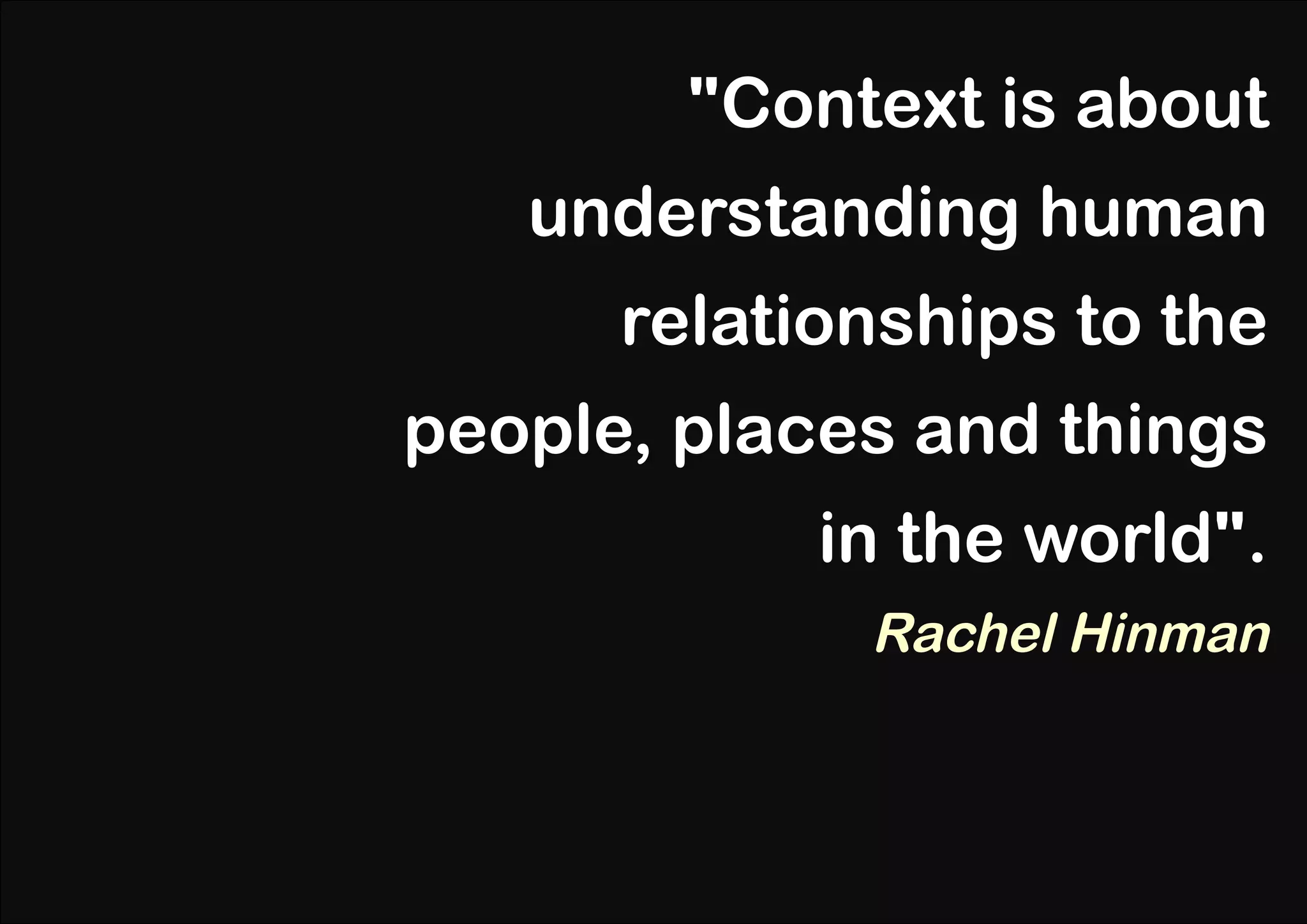 "Context is about
   understanding human
      relationships to the
people, places and things
            in the world".
             Rachel Hinman
 