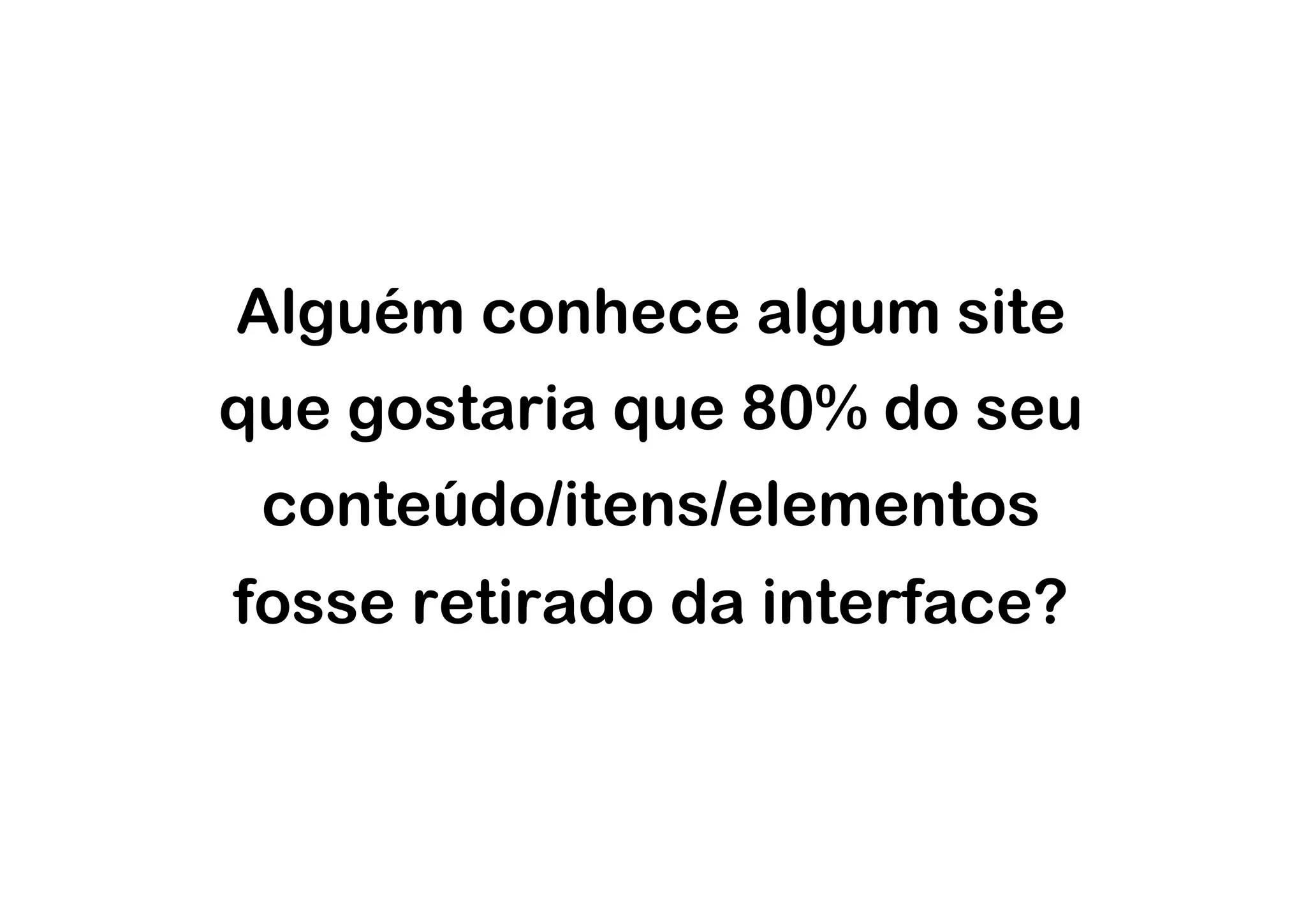 Alguém conhece algum site
que gostaria que 80% do seu
 conteúdo/itens/elementos
fosse retirado da interface?
 
