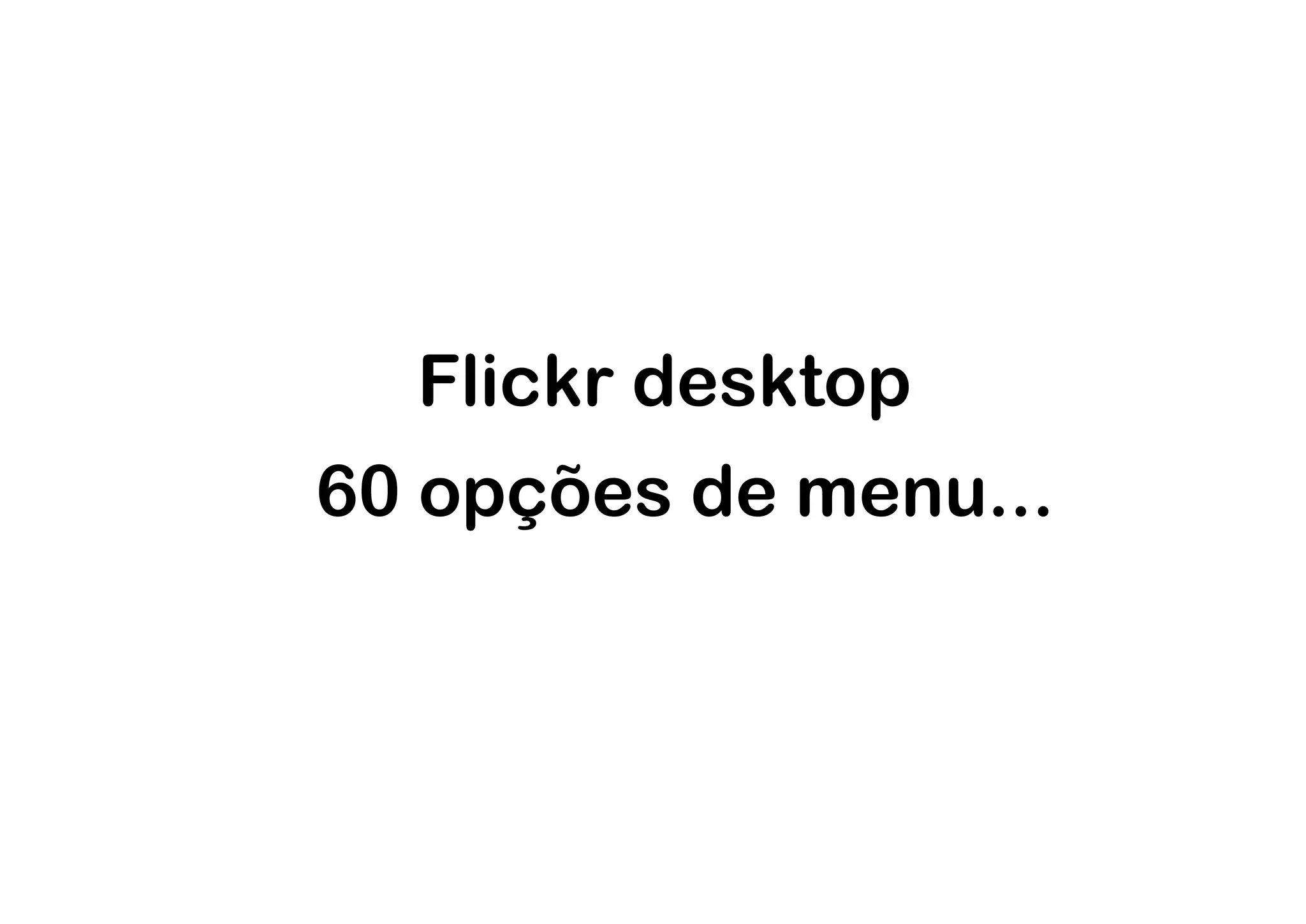 Flickr desktop
60 opções de menu...
 
