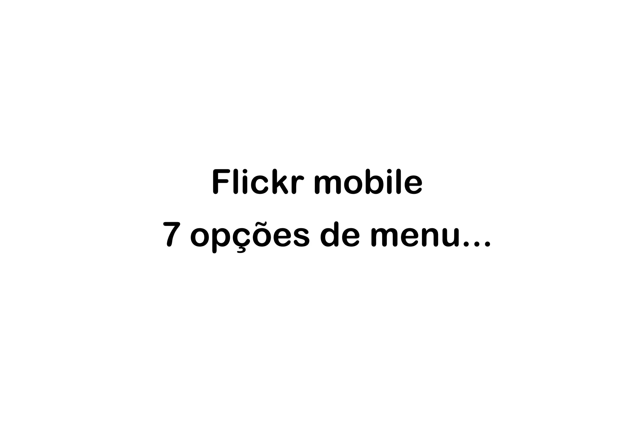 Flickr mobile
7 opções de menu...
 