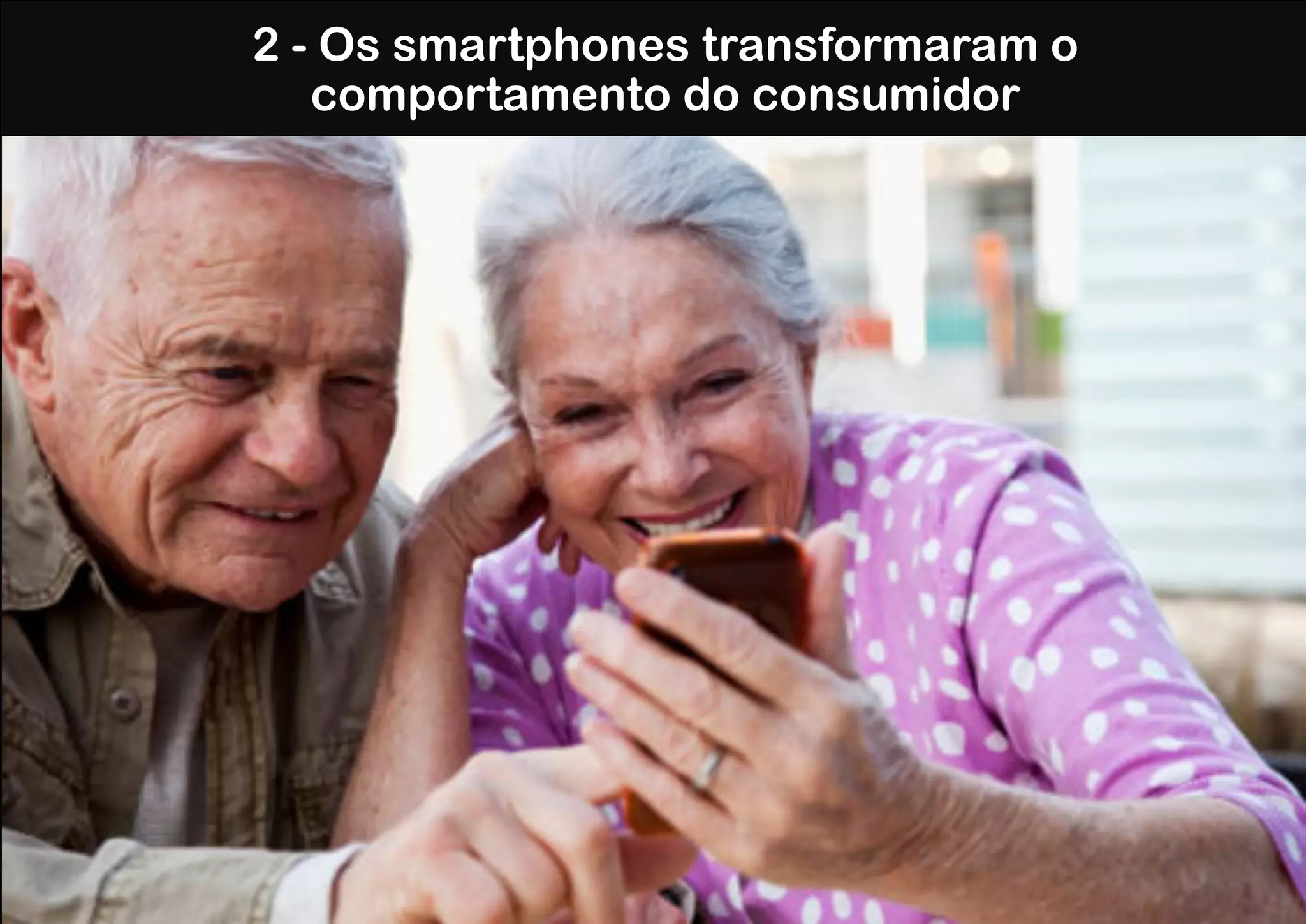 2 - Os smartphones transformaram o
   comportamento do consumidor
 