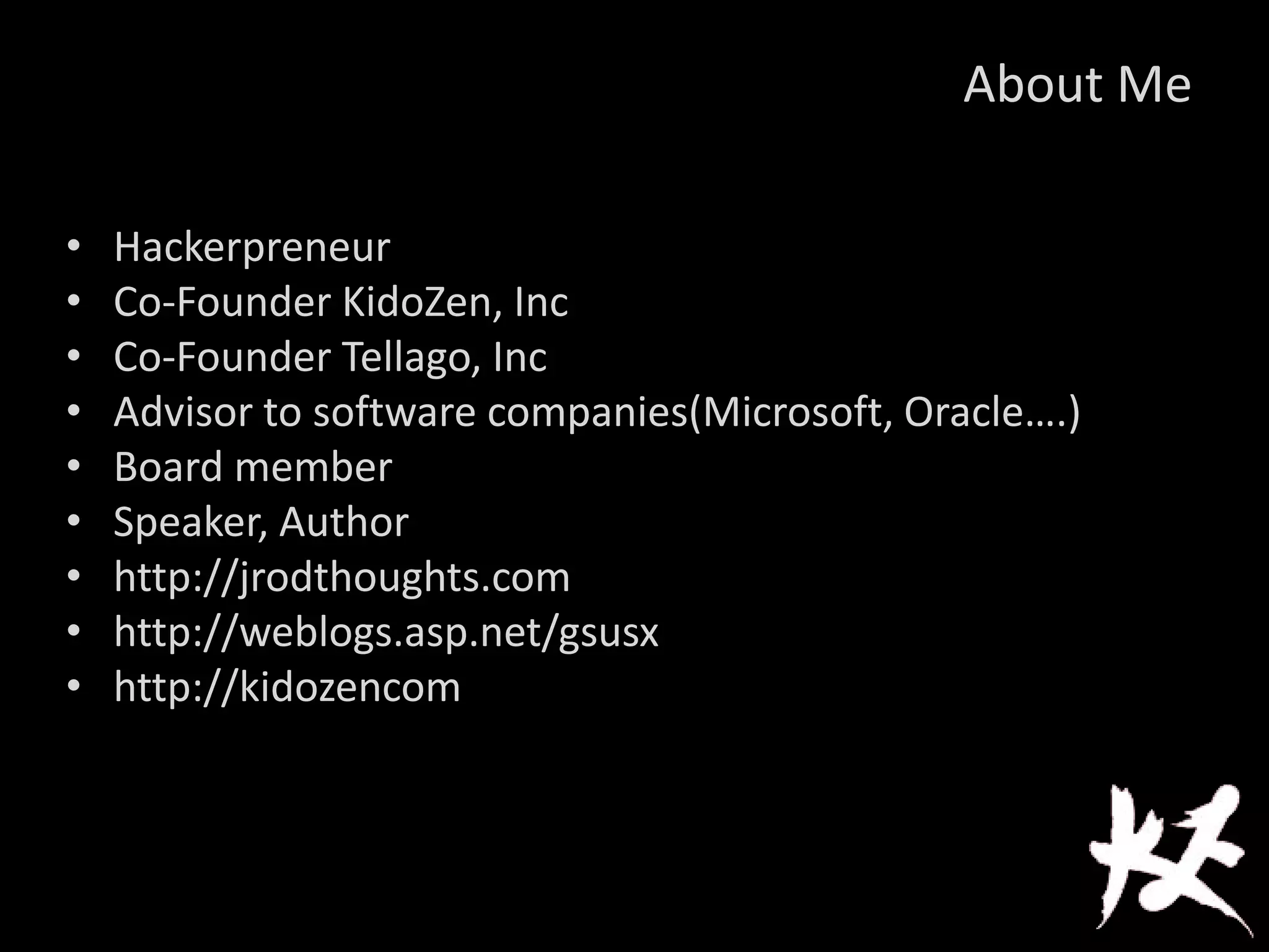 About Me
• Hackerpreneur
• Co-Founder KidoZen, Inc
• Co-Founder Tellago, Inc
• Advisor to software companies(Microsoft, Oracle….)
• Board member
• Speaker, Author
• http://jrodthoughts.com
• http://weblogs.asp.net/gsusx
• http://kidozencom
 