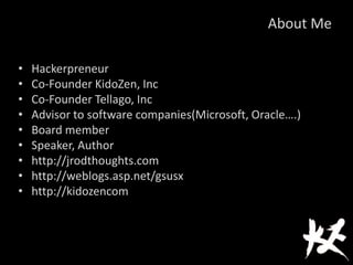 About Me
• Hackerpreneur
• Co-Founder KidoZen, Inc
• Co-Founder Tellago, Inc
• Advisor to software companies(Microsoft, Oracle….)
• Board member
• Speaker, Author
• http://jrodthoughts.com
• http://weblogs.asp.net/gsusx
• http://kidozencom
 