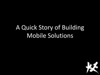 A Quick Story of Building
Mobile Solutions
 
