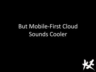 But Mobile-First Cloud
Sounds Cooler
 