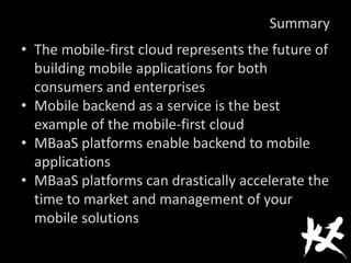Summary
• The mobile-first cloud represents the future of
building mobile applications for both
consumers and enterprises
• Mobile backend as a service is the best
example of the mobile-first cloud
• MBaaS platforms enable backend to mobile
applications
• MBaaS platforms can drastically accelerate the
time to market and management of your
mobile solutions
 