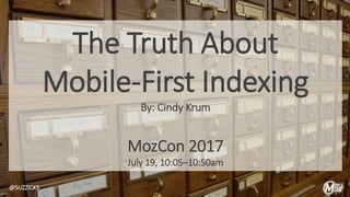 The Truth About
Mobile-First Indexing
By: Cindy Krum
MozCon 2017
July 19, 10:05–10:50am
@SUZZICKS
 