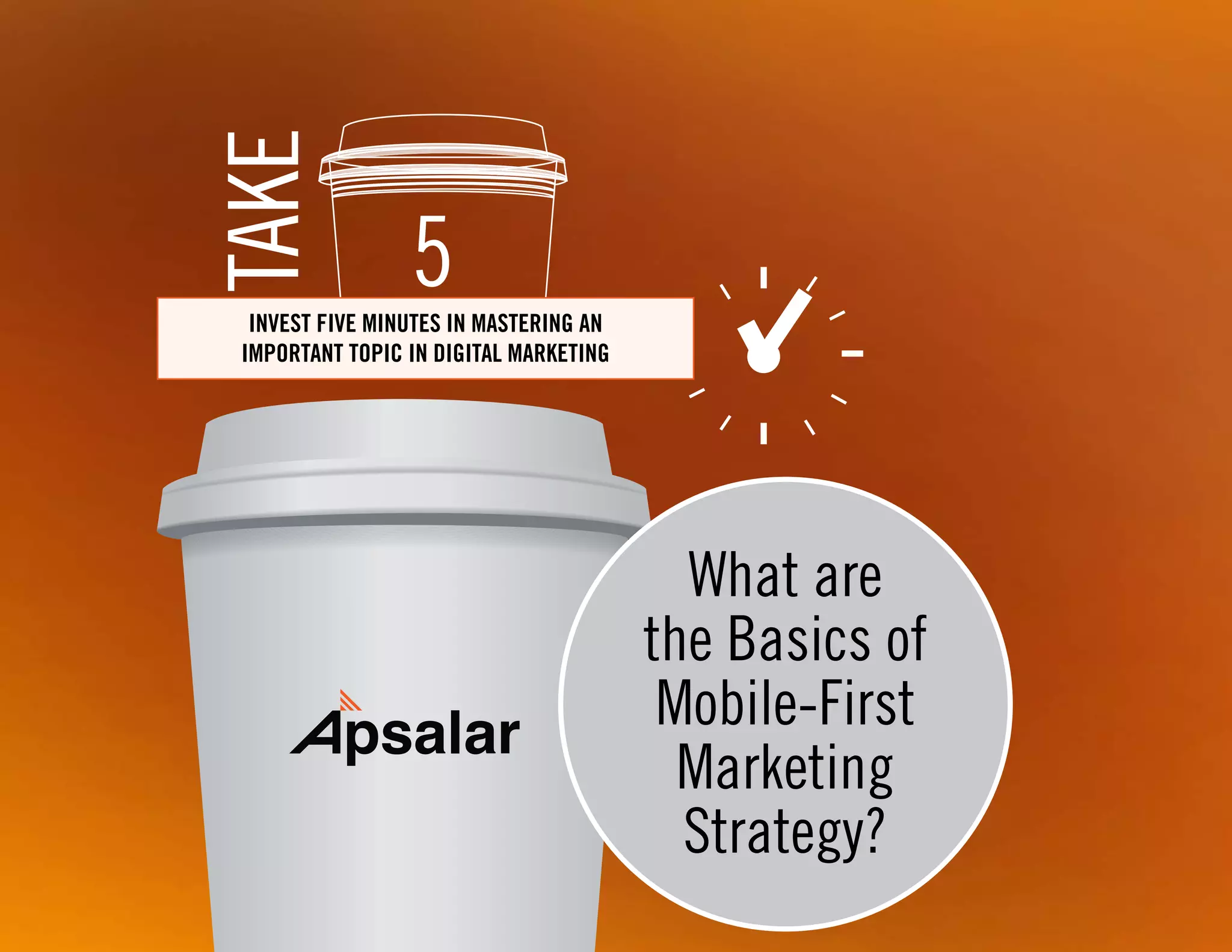 TAKE 5:
WHAT ARE
THE BASICS OF
MOBILE-FIRST
MARKETING STRATEGY?
 
