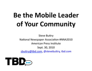 Be	
  the	
  Mobile	
  Leader	
  
 of	
  Your	
  Community	
  
                   Steve	
  Bu(ry	
  
   Na-onal	
  Newspaper	
  Associa-on	
  #NNA2010	
  
              American	
  Press	
  Ins-tute	
  
                  Sept.	
  30,	
  2010	
  
    sbu(ry@tbd.com,	
  @stevebu(ry,	
  tbd.com	
  
 