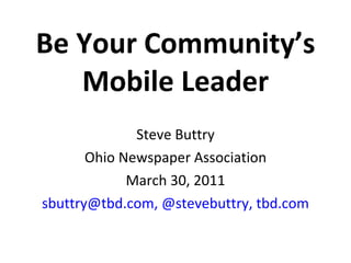 Be Your Community’s Mobile Leader Steve Buttry Ohio Newspaper Association March 30, 2011 [email_address] ,   @stevebuttry, tbd.com 
