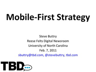 Mobile-First Strategy Steve Buttry Reese Felts Digital Newsroom University of North Carolina Feb. 7, 2011 [email_address] ,   @stevebuttry, tbd.com 