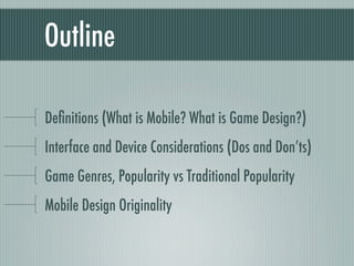 Outline

Deﬁnitions (What is Mobile? What is Game Design?)
Interface and Device Considerations (Dos and Don’ts)
Game Genres, Popularity vs Traditional Popularity
Mobile Design Originality
 