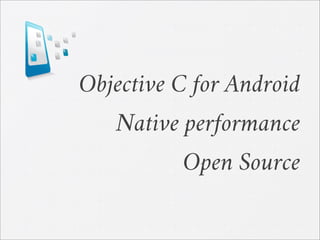 Objective C for Android
Native performance
Open Source
 