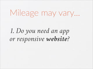 1. Do you need an app
or responsive website?
Mileage  may  vary...
 
