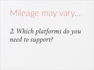 2. Which platforms do you
need to support?
Mileage  may  vary...
 