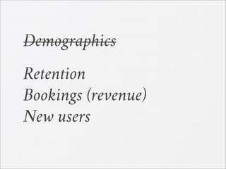 Demographics
Retention
Bookings (revenue)
New users
 