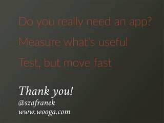 Do  you  really  need  an  app?
Test,  but  move  fast
Measure  what’s  useful
Thank you!
@szafranek
www.wooga.com
 
