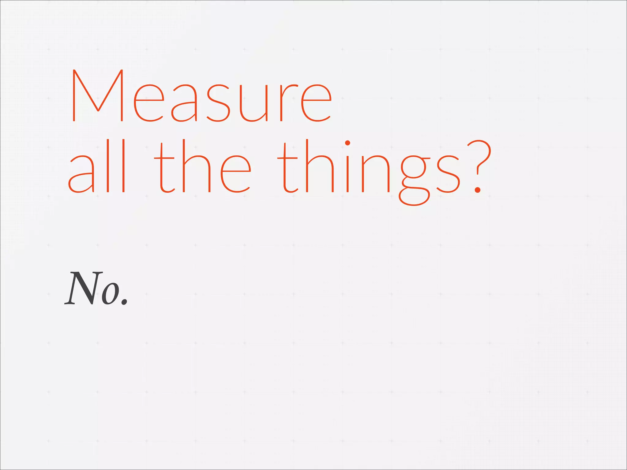 No.
Measure
all  the  things?
 