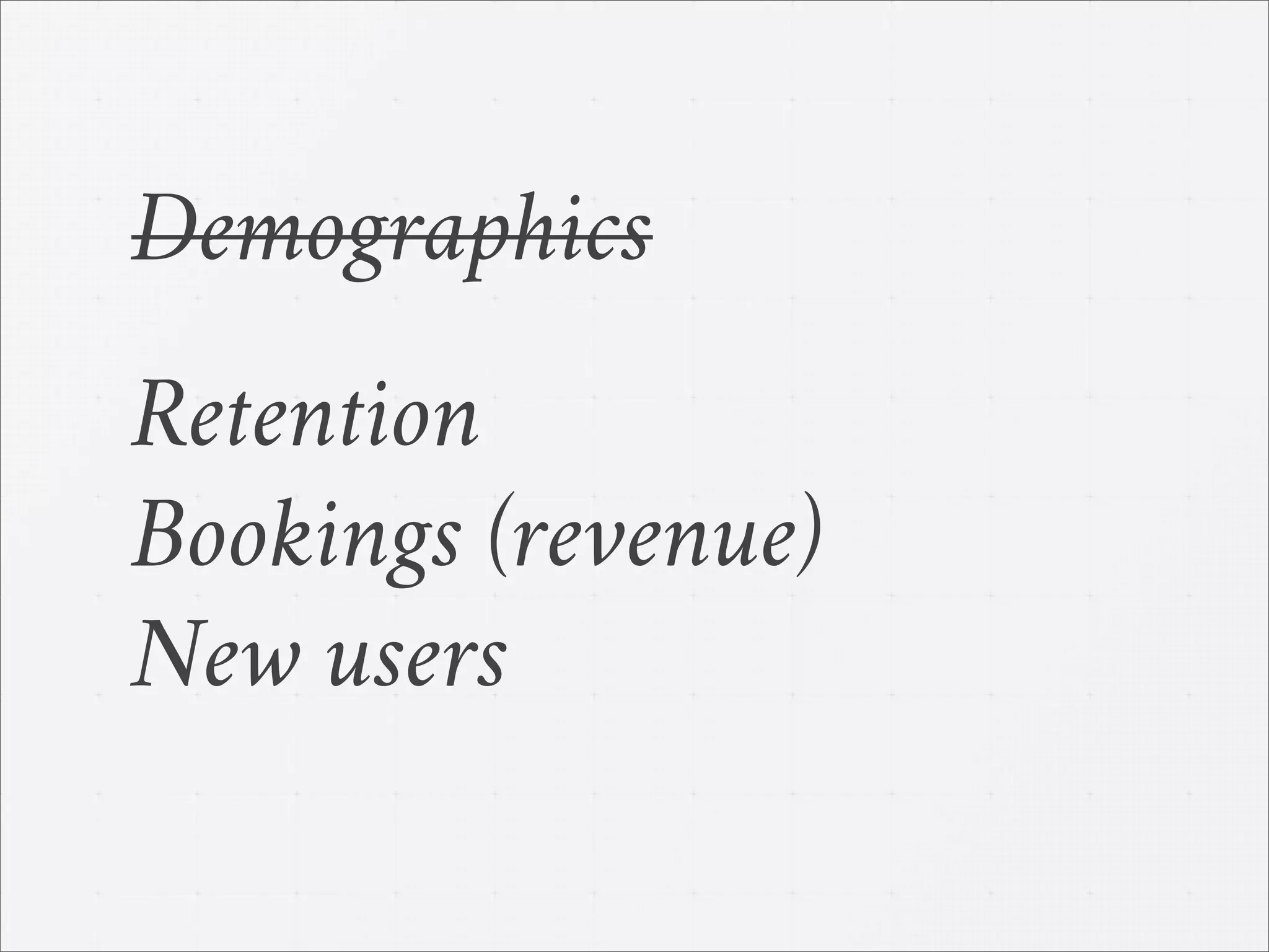 Demographics
Retention
Bookings (revenue)
New users
 