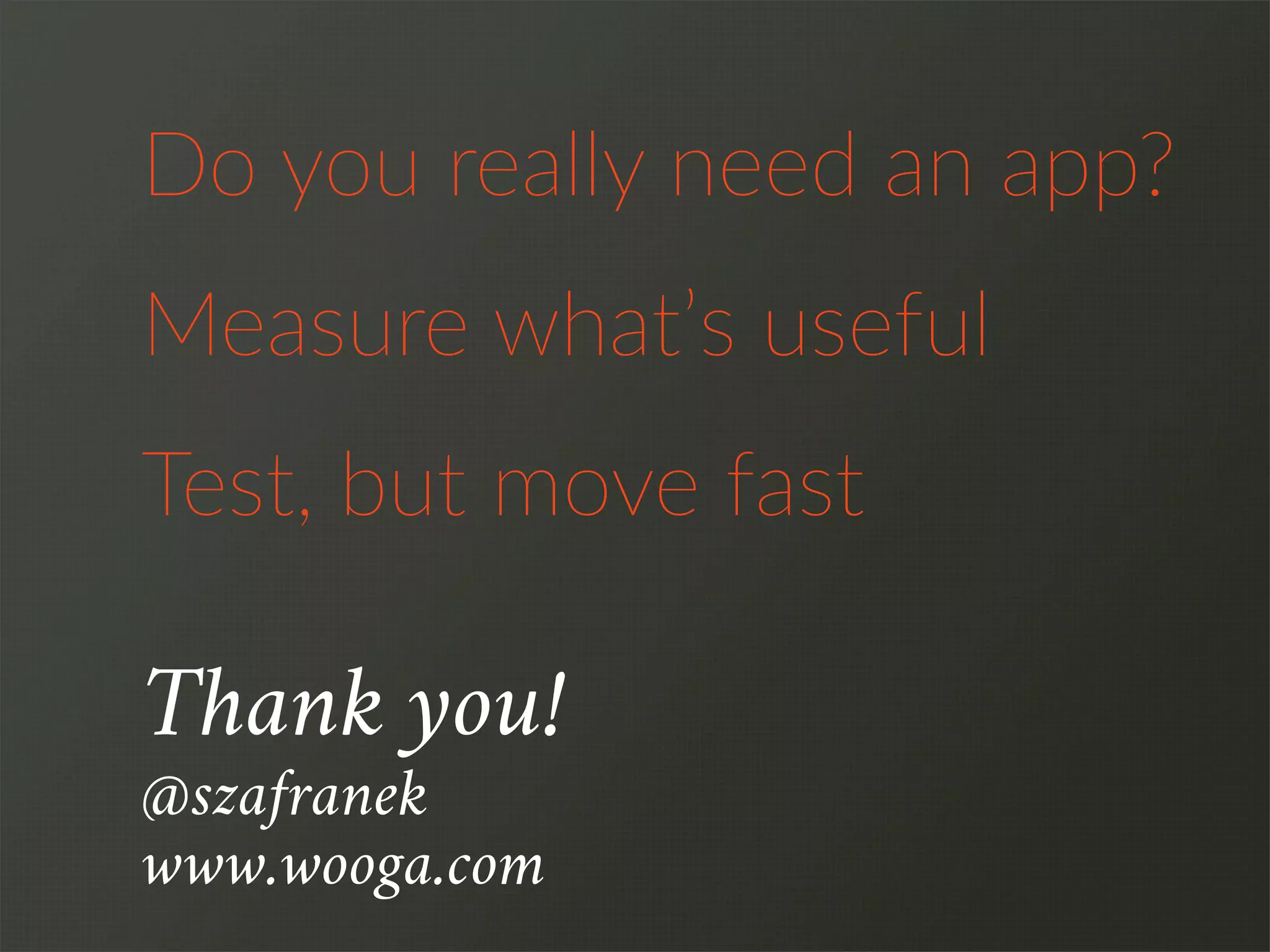Do  you  really  need  an  app?
Test,  but  move  fast
Measure  what’s  useful
Thank you!
@szafranek
www.wooga.com
 