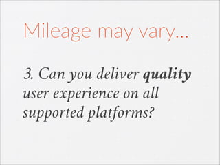 3. Can you deliver quality
user experience on all
supported platforms?
Mileage  may  vary...
 