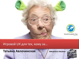 Татьяна Авлочинская
Игровой UX для тех, кому за…
#WUD2015 #кUXня
 