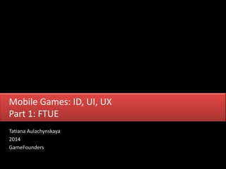 Tatiana Aulachynskaya
2014
GameFounders
Mobile Games: ID, UI, UX
Part 1: FTUE
 