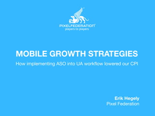 MOBILE GROWTH STRATEGIES
How implementing ASO into UA workﬂow lowered our CPI
Erik Hegely
Pixel Federation
 