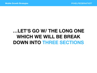Mobile Growth Strategies
…LET’S GO W/ THE LONG ONE
WHICH WE WILL BE BREAK
DOWN INTO THREE SECTIONS
 