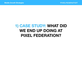 Mobile Growth Strategies
1) CASE STUDY: WHAT DID
WE END UP DOING AT
PIXEL FEDERATION?
 