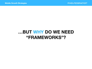 Mobile Growth Strategies
…BUT WHY DO WE NEED
“FRAMEWORKS”?
 