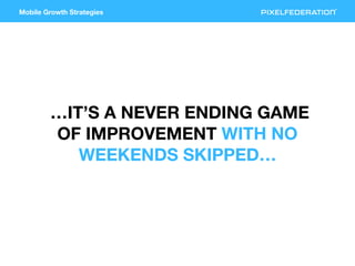 Mobile Growth Strategies
…IT’S A NEVER ENDING GAME
OF IMPROVEMENT WITH NO
WEEKENDS SKIPPED…
 